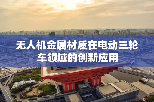 无人机金属材质在电动三轮车领域的创新应用