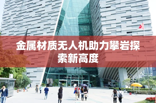 金属材质无人机助力攀岩探索新高度