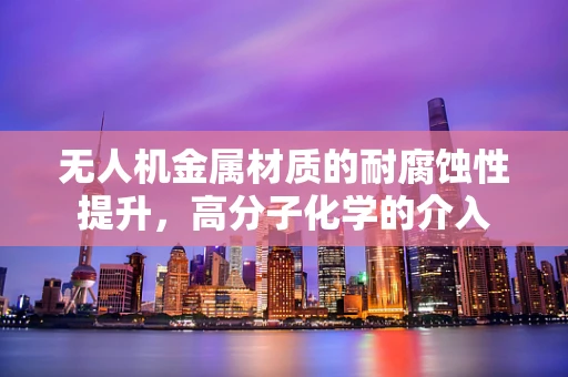 无人机金属材质的耐腐蚀性提升，高分子化学的介入
