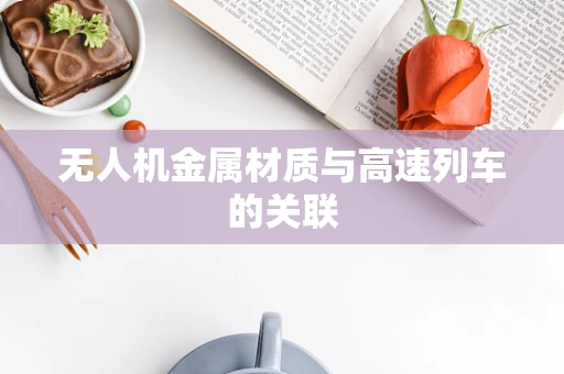 无人机金属材质与高速列车的关联