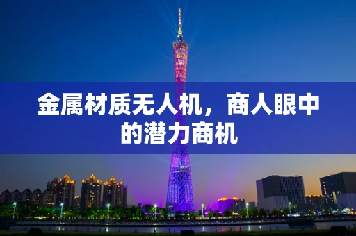 金属材质无人机，商人眼中的潜力商机