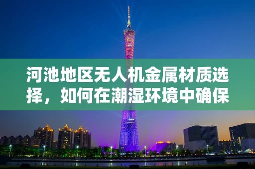 河池地区无人机金属材质选择，如何在潮湿环境中确保飞行安全？