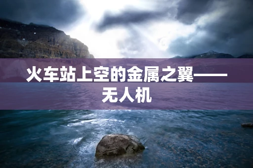 火车站上空的金属之翼——无人机