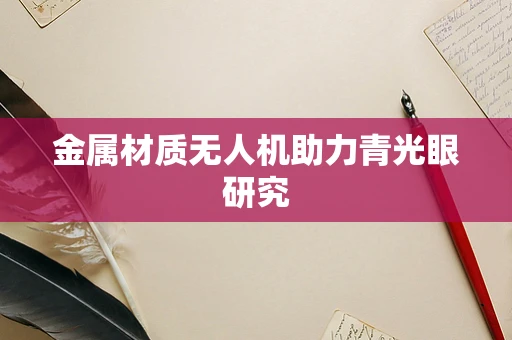 金属材质无人机助力青光眼研究