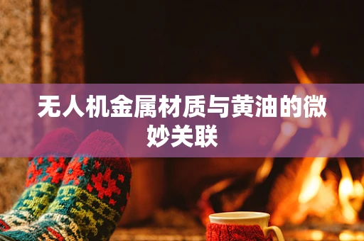 无人机金属材质与黄油的微妙关联
