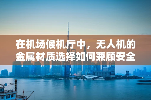 在机场候机厅中，无人机的金属材质选择如何兼顾安全与隐秘性？