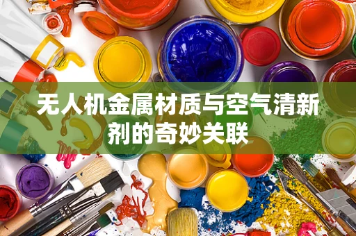 无人机金属材质与空气清新剂的奇妙关联