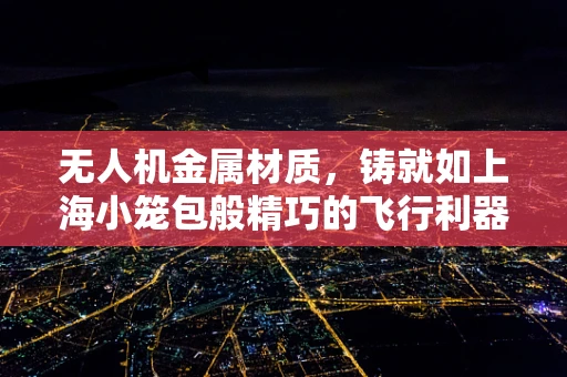 无人机金属材质，铸就如上海小笼包般精巧的飞行利器