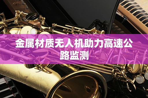 金属材质无人机助力高速公路监测