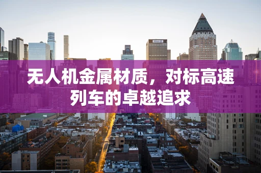 无人机金属材质，对标高速列车的卓越追求
