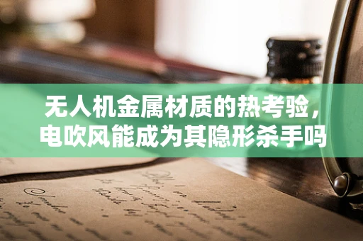 无人机金属材质的热考验，电吹风能成为其隐形杀手吗？
