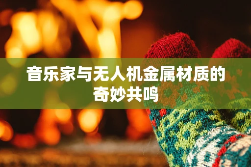 音乐家与无人机金属材质的奇妙共鸣