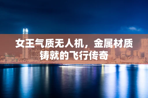 女王气质无人机，金属材质铸就的飞行传奇
