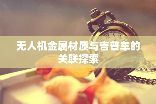 无人机金属材质与吉普车的关联探索