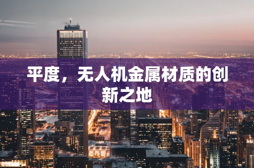平度，无人机金属材质的创新之地