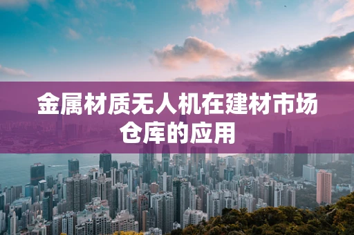 金属材质无人机在建材市场仓库的应用