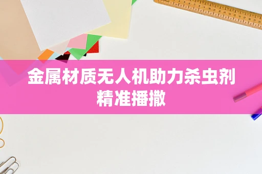 金属材质无人机助力杀虫剂精准播撒