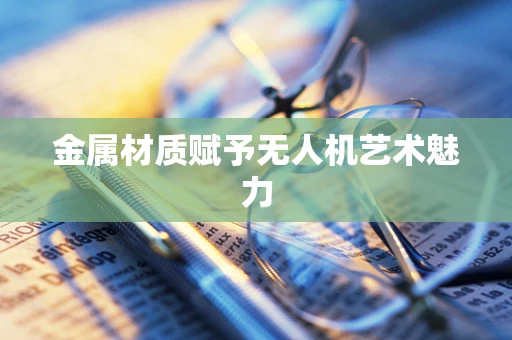金属材质赋予无人机艺术魅力