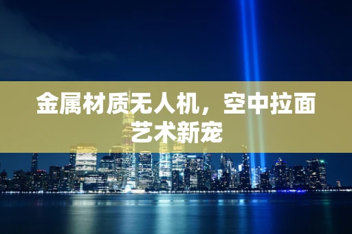 金属材质无人机，空中拉面艺术新宠