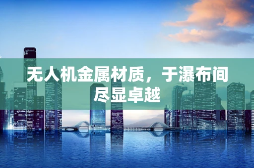 无人机金属材质，于瀑布间尽显卓越