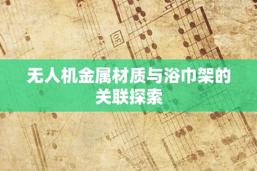 无人机金属材质与浴巾架的关联探索