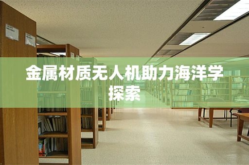 金属材质无人机助力海洋学探索