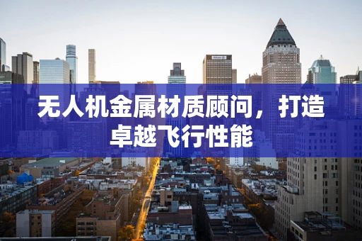无人机金属材质顾问，打造卓越飞行性能