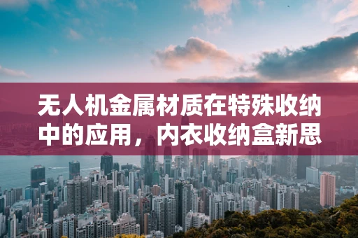 无人机金属材质在特殊收纳中的应用，内衣收纳盒新思路