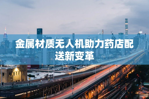 金属材质无人机助力药店配送新变革