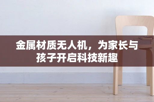 金属材质无人机，为家长与孩子开启科技新趣