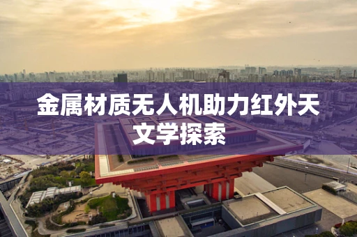 金属材质无人机助力红外天文学探索