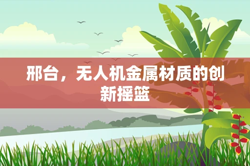 邢台，无人机金属材质的创新摇篮