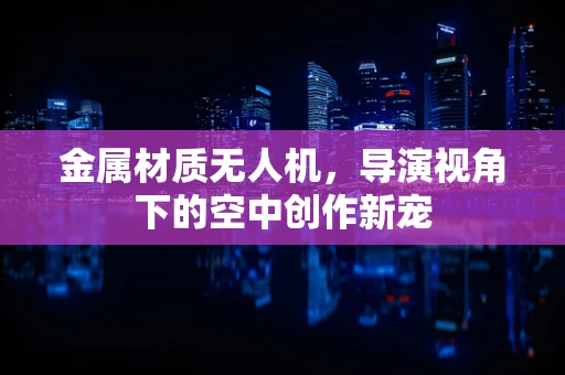 金属材质无人机，导演视角下的空中创作新宠