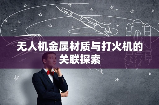 无人机金属材质与打火机的关联探索