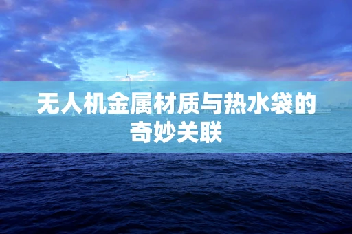 无人机金属材质与热水袋的奇妙关联