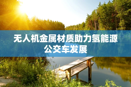 无人机金属材质助力氢能源公交车发展