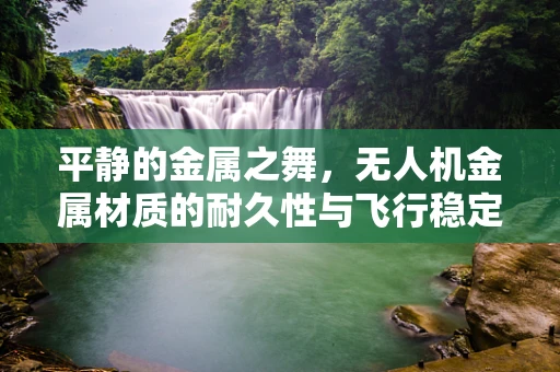 平静的金属之舞，无人机金属材质的耐久性与飞行稳定性