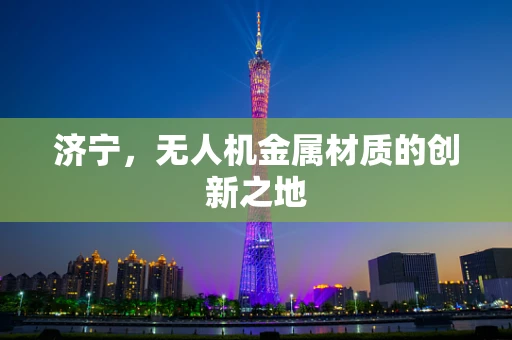 济宁，无人机金属材质的创新之地