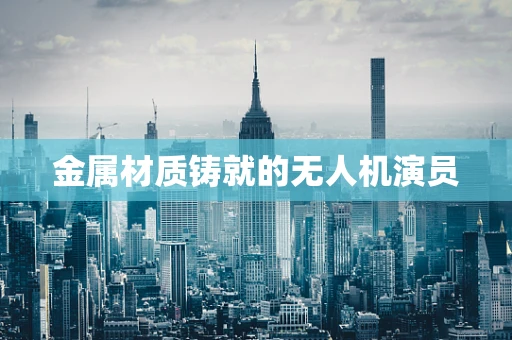金属材质铸就的无人机演员