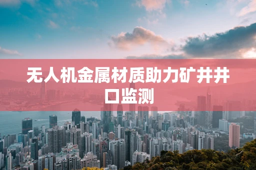 无人机金属材质助力矿井井口监测