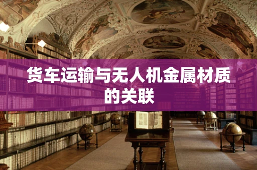 货车运输与无人机金属材质的关联