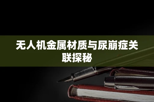 无人机金属材质与尿崩症关联探秘