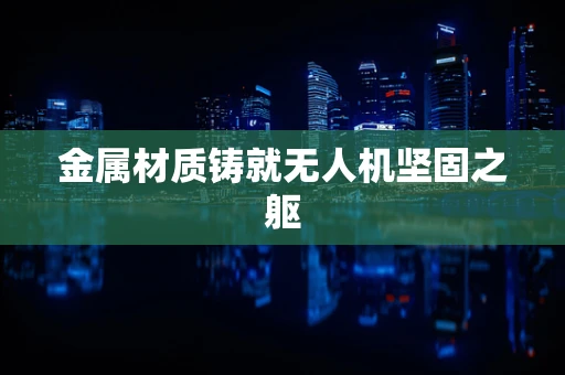 金属材质铸就无人机坚固之躯