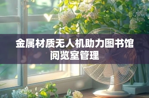 金属材质无人机助力图书馆阅览室管理
