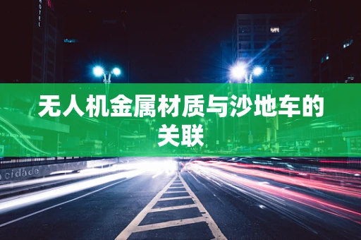 无人机金属材质与沙地车的关联