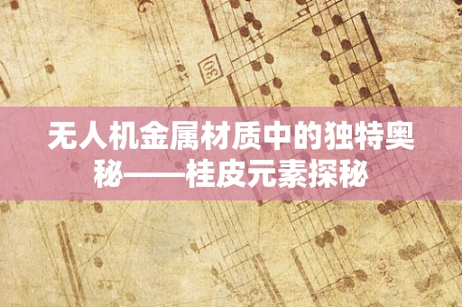 无人机金属材质中的独特奥秘——桂皮元素探秘