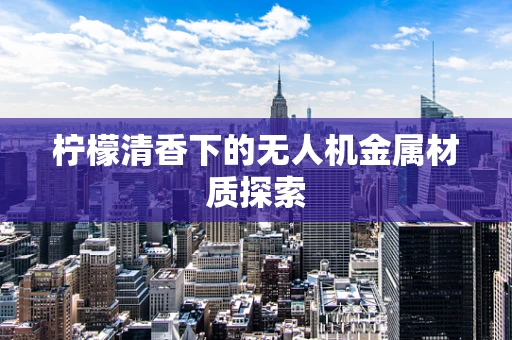 柠檬清香下的无人机金属材质探索
