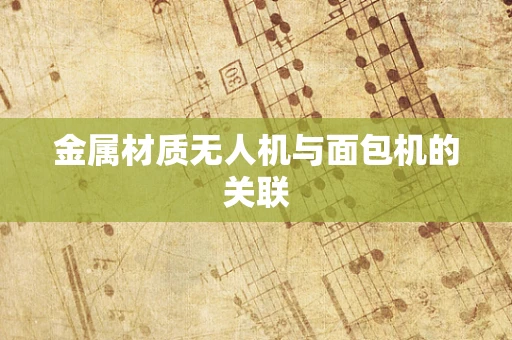 金属材质无人机与面包机的关联