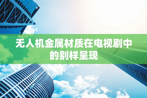 无人机金属材质在电视剧中的别样呈现