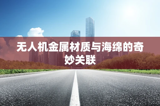 无人机金属材质与海绵的奇妙关联